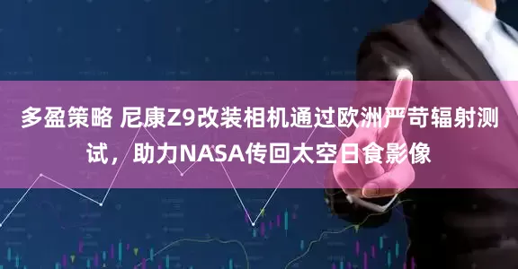 多盈策略 尼康Z9改装相机通过欧洲严苛辐射测试，助力NASA传回太空日食影像