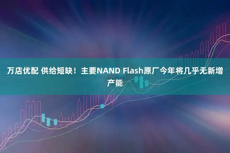 万店优配 供给短缺!主要NAND Flash原厂今年将几乎无新增产能