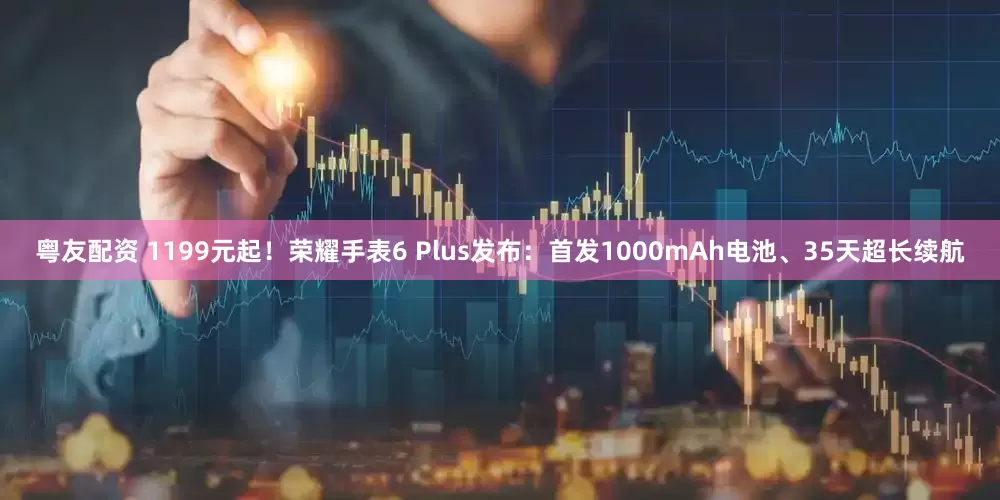 粤友配资 1199元起!荣耀手表6 Plus发布:首发1000mAh电池、35天超长续航